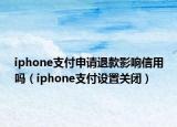 iphone支付申请退款影响信用吗（iphone支付设置关闭）