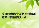今日更新红萝卜发芽了还能吃吗 红萝卜怎样储存久一点