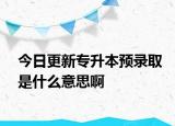 今日更新专升本预录取是什么意思啊