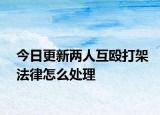 今日更新两人互殴打架法律怎么处理