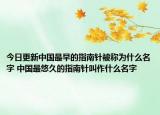 今日更新中国最早的指南针被称为什么名字 中国最悠久的指南针叫作什么名字