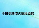 今日更新流火情缘原唱