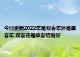 今日更新2022年是双春年还是单春年 双春还是单春结婚好