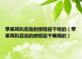 苹果耳机后面的按钮是干啥的（苹果耳机后面的按钮是干嘛用的）