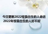 今日更新2022惊蛰出生的人命运 2022年惊蛰出生的人好不好