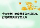 今日更新打完疫苗多久可以洗澡,打完疫苗洗澡了怎么办