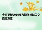 今日更新2016高考期间禅城公交绕行方案