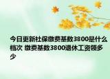 今日更新社保缴费基数3800是什么档次 缴费基数3800退休工资领多少