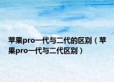苹果pro一代与二代的区别（苹果pro一代与二代区别）