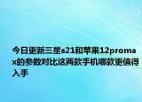 今日更新三星s21和苹果12promax的参数对比这两款手机哪款更值得入手