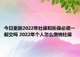今日更新2022年社保和医保必须一起交吗 2022年个人怎么缴纳社保