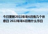 今日更新2022年年6月有几个休息日 2022年年6月有什么节日