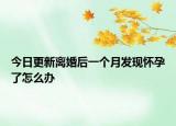 今日更新离婚后一个月发现怀孕了怎么办