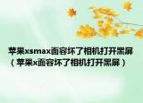苹果xsmax面容坏了相机打开黑屏（苹果x面容坏了相机打开黑屏）