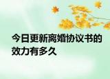 今日更新离婚协议书的效力有多久