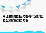 今日更新睡到自然醒有什么好处,怎么才能睡到自然醒