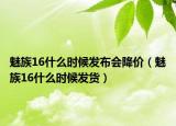 魅族16什么时候发布会降价（魅族16什么时候发货）
