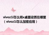 vivoz1i怎么将x桌面设置在哪里（vivoz1i怎么加密应用）