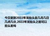 今日更新2022年龙抬头是几月几日几点几分,2022年龙抬头之前可以剪头发吗