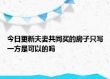 今日更新夫妻共同买的房子只写一方是可以的吗