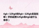 4gb+128gb和8gb+128gb差别在哪（手机配置128gb和4gb是什么意思）