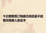 今日更新签订购房合同后能不能更改购房人的名字