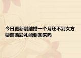 今日更新刚结婚一个月还不到女方要离婚彩礼能要回来吗