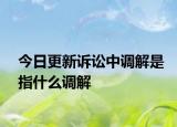 今日更新诉讼中调解是指什么调解