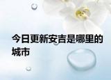 今日更新安吉是哪里的城市
