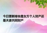 今日更新嫁妆是女方个人财产还是夫妻共同财产