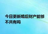 今日更新婚后财产能够不共有吗