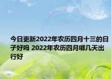 今日更新2022年农历四月十三的日子好吗 2022年农历四月哪几天出行好