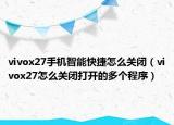 vivox27手机智能快捷怎么关闭（vivox27怎么关闭打开的多个程序）