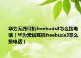 华为无线耳机freebuds3怎么接电话（华为无线耳机freebuds3怎么接电话）