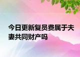 今日更新复员费属于夫妻共同财产吗