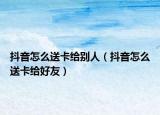 抖音怎么送卡给别人（抖音怎么送卡给好友）