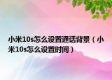 小米10s怎么设置通话背景（小米10s怎么设置时间）