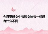 今日更新女生节和女神节一样吗有什么不同
