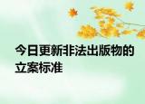 今日更新非法出版物的立案标准