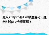 红米k50pro开120帧没变化（红米k50pro卡槽在哪）