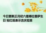今日更新正月初六是哪位菩萨生日 贴红纸表示吉庆如意