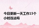 今日更新一天工作15个小时违法吗