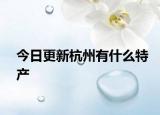 今日更新杭州有什么特产