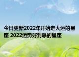 今日更新2022年开始走大运的星座 2022运势好到爆的星座