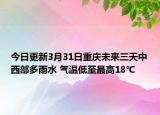 今日更新3月31日重庆未来三天中西部多雨水 气温低至最高18℃