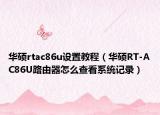 华硕rtac86u设置教程（华硕RT-AC86U路由器怎么查看系统记录）