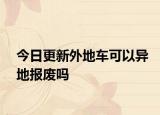 今日更新外地车可以异地报废吗