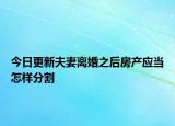 今日更新夫妻离婚之后房产应当怎样分割