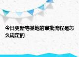 今日更新宅基地的审批流程是怎么规定的