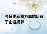 今日更新双方离婚后孩子由谁抚养